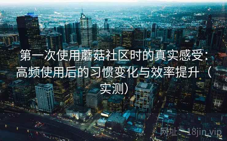 第一次使用蘑菇社区时的真实感受：高频使用后的习惯变化与效率提升（实测）