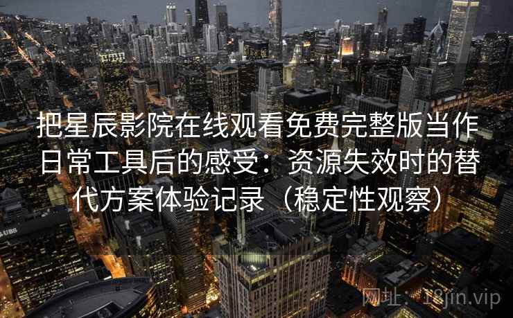 把星辰影院在线观看免费完整版当作日常工具后的感受：资源失效时的替代方案体验记录（稳定性观察）
