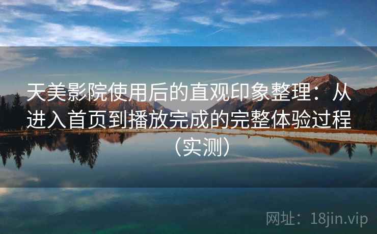天美影院使用后的直观印象整理：从进入首页到播放完成的完整体验过程（实测）