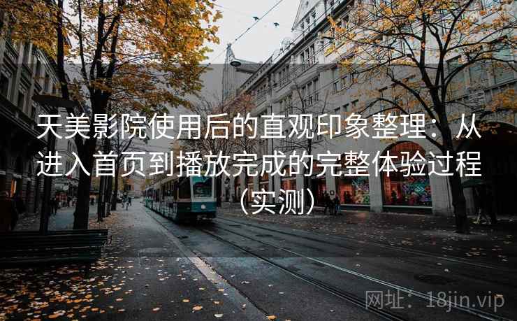 天美影院使用后的直观印象整理：从进入首页到播放完成的完整体验过程（实测）