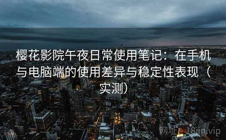 樱花影院午夜日常使用笔记：在手机与电脑端的使用差异与稳定性表现（实测）
