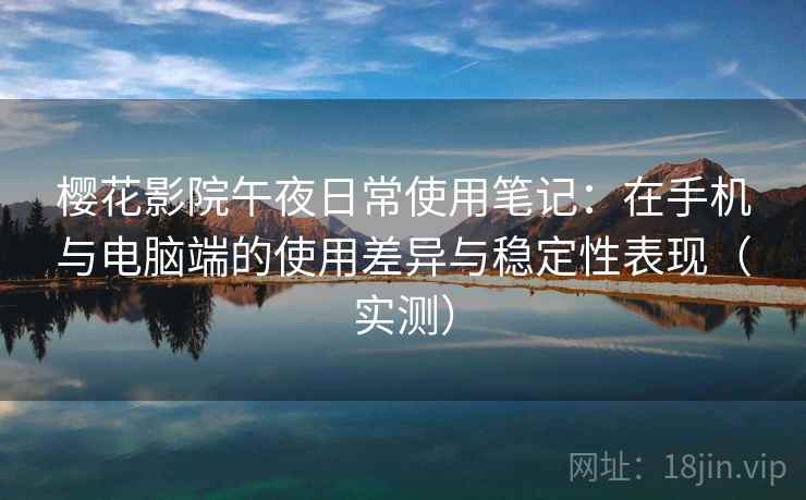 樱花影院午夜日常使用笔记：在手机与电脑端的使用差异与稳定性表现（实测）