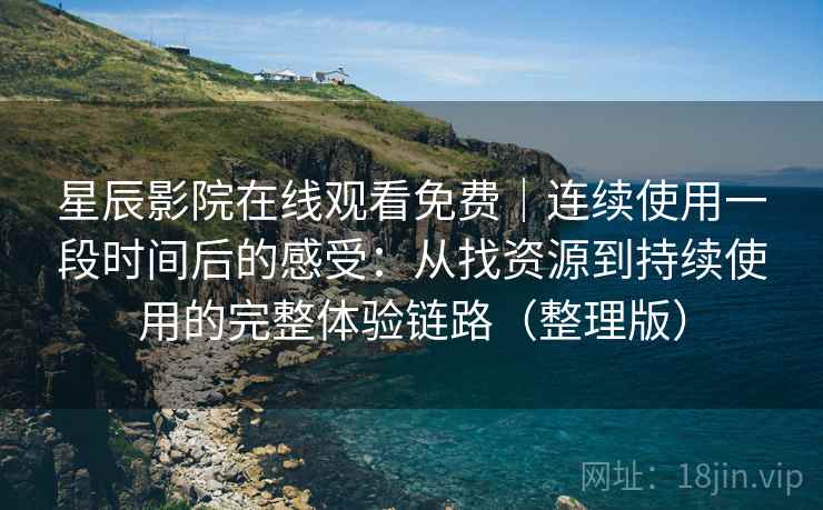 星辰影院在线观看免费｜连续使用一段时间后的感受：从找资源到持续使用的完整体验链路（整理版）