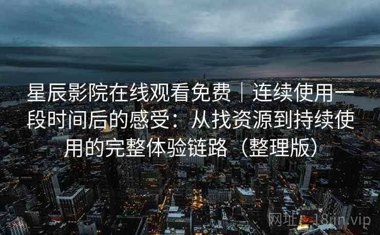 星辰影院在线观看免费｜连续使用一段时间后的感受：从找资源到持续使用的完整体验链路（整理版）