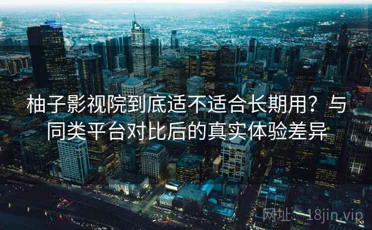 柚子影视院到底适不适合长期用？与同类平台对比后的真实体验差异