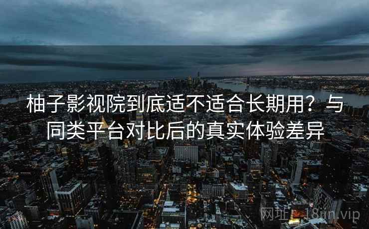 柚子影视院到底适不适合长期用？与同类平台对比后的真实体验差异