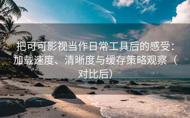 把可可影视当作日常工具后的感受：加载速度、清晰度与缓存策略观察（对比后）