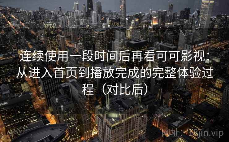 连续使用一段时间后再看可可影视：从进入首页到播放完成的完整体验过程（对比后）