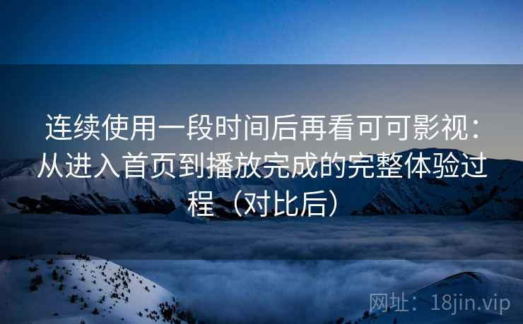 连续使用一段时间后再看可可影视：从进入首页到播放完成的完整体验过程（对比后）