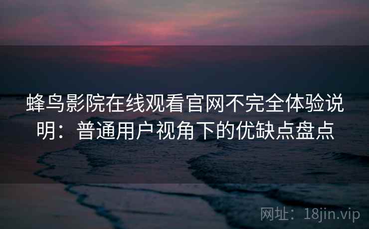 蜂鸟影院在线观看官网不完全体验说明：普通用户视角下的优缺点盘点