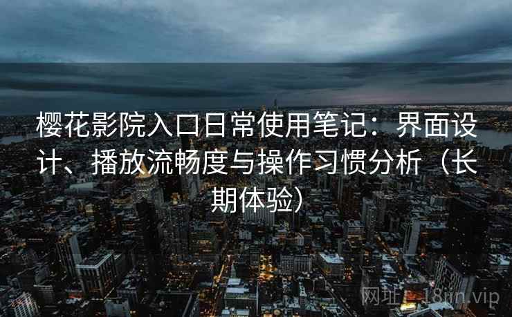 樱花影院入口日常使用笔记:界面设计、播放流畅度与操作习惯分析(长期体验) 樱花影院入口日常使用笔记:界面设计、播放流畅度与操作习惯分析(长期体验)