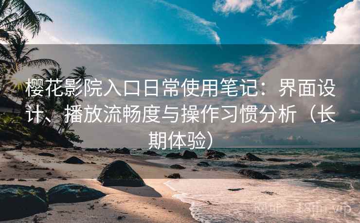 樱花影院入口日常使用笔记:界面设计、播放流畅度与操作习惯分析(长期体验) 樱花影院入口日常使用笔记:界面设计、播放流畅度与操作习惯分析(长期体验)