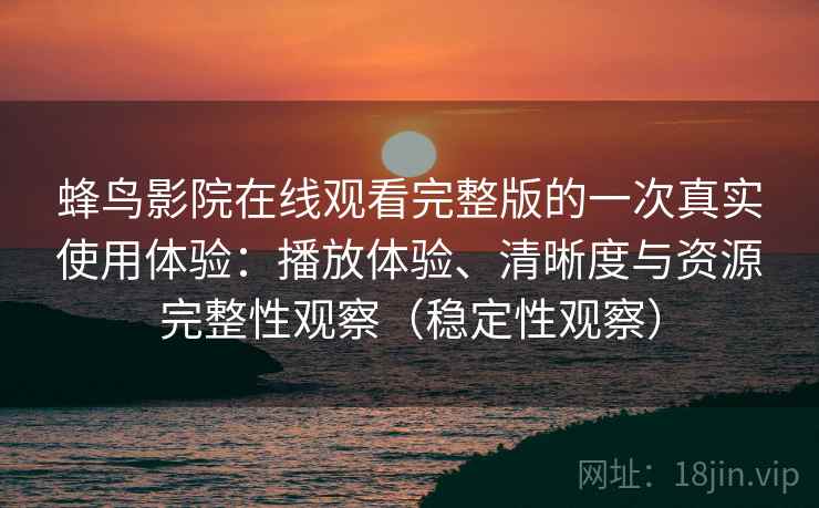 蜂鸟影院在线观看完整版的一次真实使用体验：播放体验、清晰度与资源完整性观察（稳定性观察）