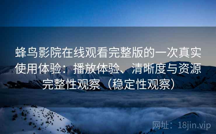 蜂鸟影院在线观看完整版的一次真实使用体验：播放体验、清晰度与资源完整性观察（稳定性观察）