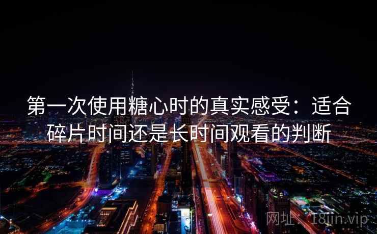 第一次使用糖心时的真实感受：适合碎片时间还是长时间观看的判断