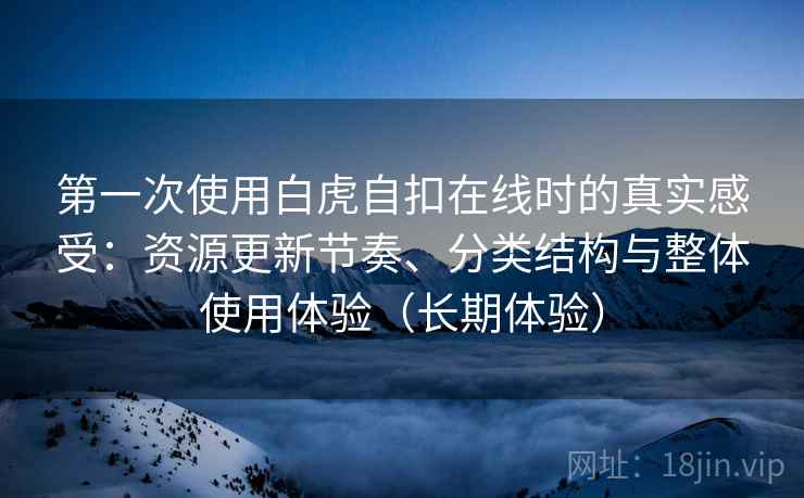 第一次使用白虎自扣在线时的真实感受：资源更新节奏、分类结构与整体使用体验（长期体验）