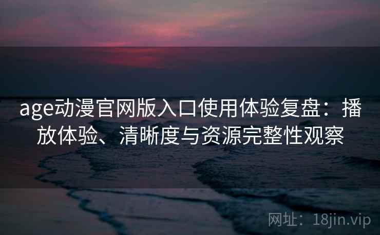 age动漫官网版入口使用体验复盘：播放体验、清晰度与资源完整性观察
