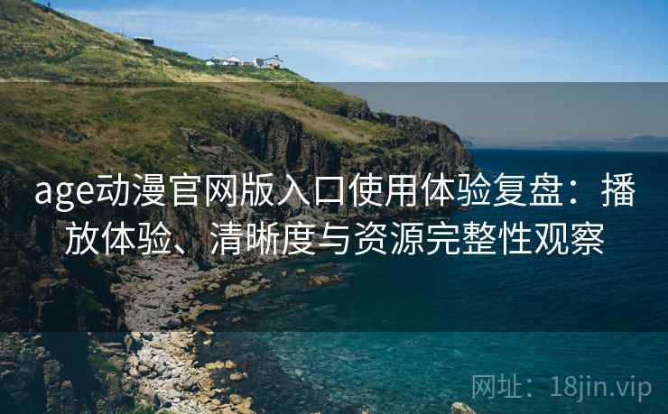 age动漫官网版入口使用体验复盘：播放体验、清晰度与资源完整性观察