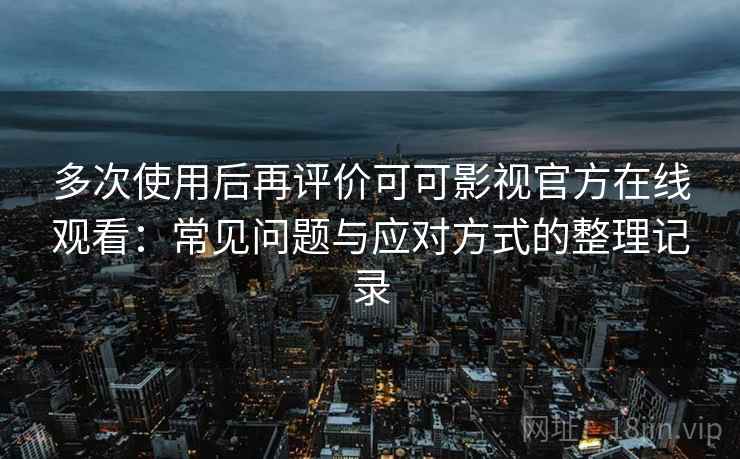 多次使用后再评价可可影视官方在线观看：常见问题与应对方式的整理记录