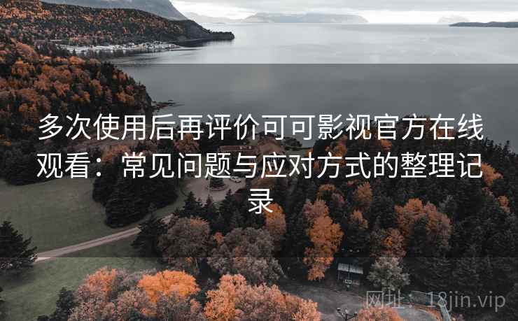 多次使用后再评价可可影视官方在线观看：常见问题与应对方式的整理记录