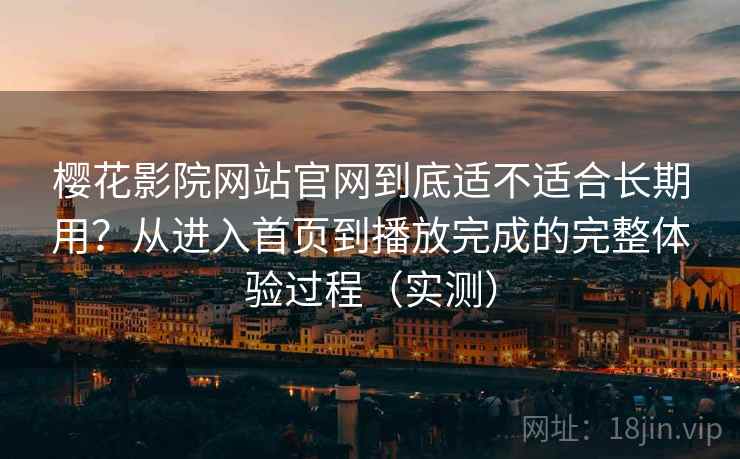 樱花影院网站官网到底适不适合长期用？从进入首页到播放完成的完整体验过程（实测）