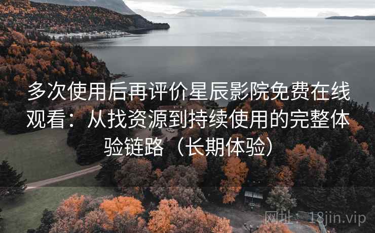 多次使用后再评价星辰影院免费在线观看：从找资源到持续使用的完整体验链路（长期体验）