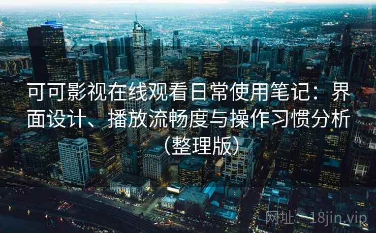 可可影视在线观看日常使用笔记：界面设计、播放流畅度与操作习惯分析（整理版）
