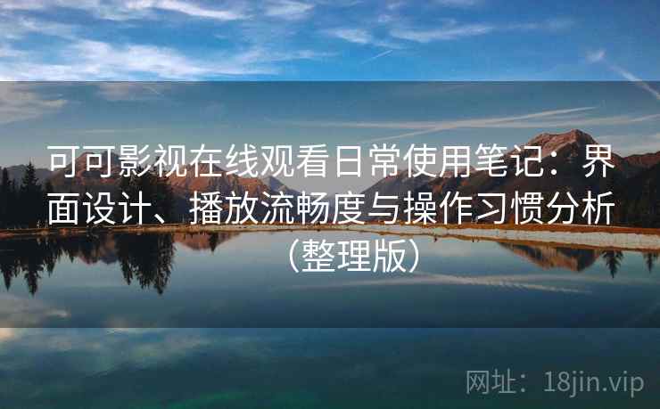 可可影视在线观看日常使用笔记：界面设计、播放流畅度与操作习惯分析（整理版）