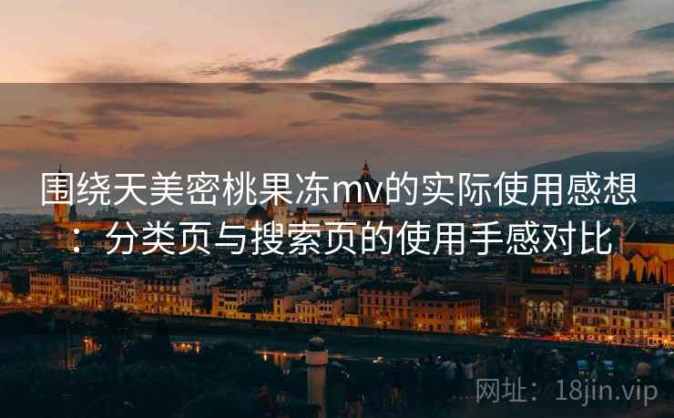 围绕天美密桃果冻mv的实际使用感想：分类页与搜索页的使用手感对比
