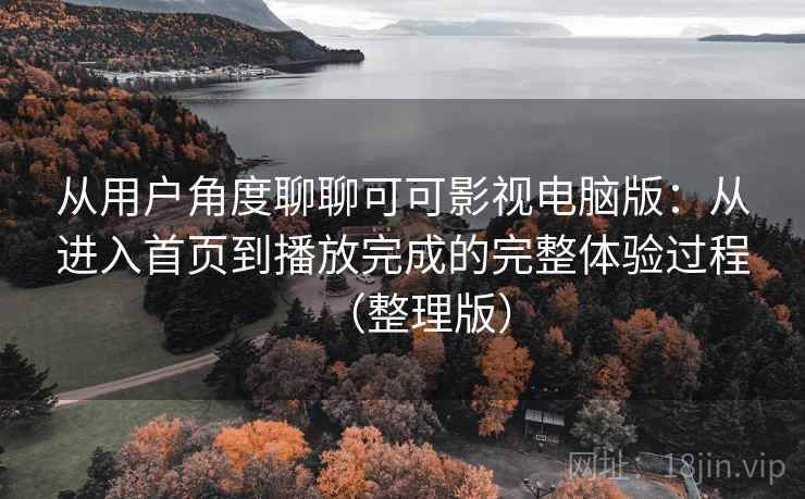 从用户角度聊聊可可影视电脑版：从进入首页到播放完成的完整体验过程（整理版）