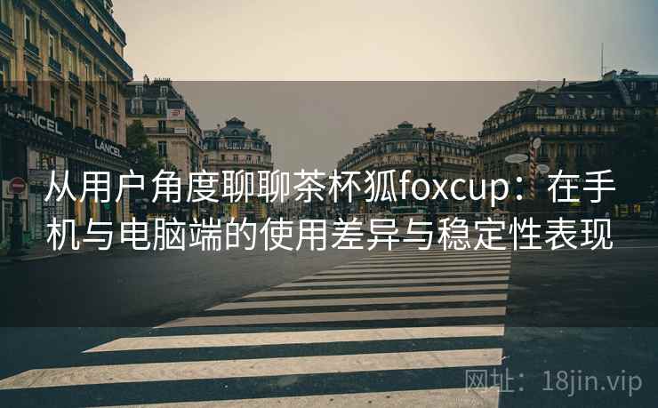 从用户角度聊聊茶杯狐foxcup：在手机与电脑端的使用差异与稳定性表现