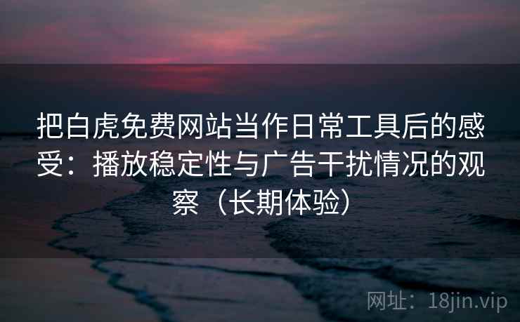 把白虎免费网站当作日常工具后的感受:播放稳定性与广告干扰情况的观察(长期体验) 把白虎免费网站当作日常工具后的感受:播放稳定性与广告干扰情况的观察(长期体验)