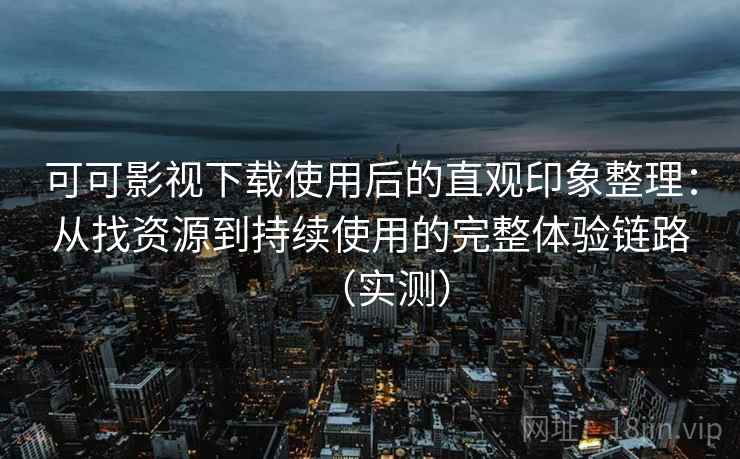 可可影视下载使用后的直观印象整理：从找资源到持续使用的完整体验链路（实测）