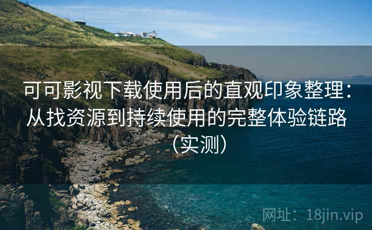 可可影视下载使用后的直观印象整理：从找资源到持续使用的完整体验链路（实测）