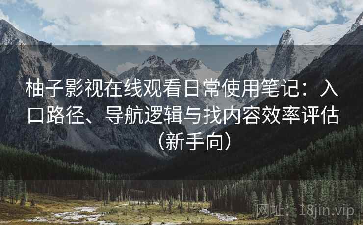 柚子影视在线观看日常使用笔记：入口路径、导航逻辑与找内容效率评估（新手向）