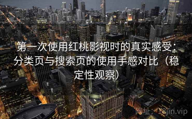 第一次使用红桃影视时的真实感受：分类页与搜索页的使用手感对比（稳定性观察）