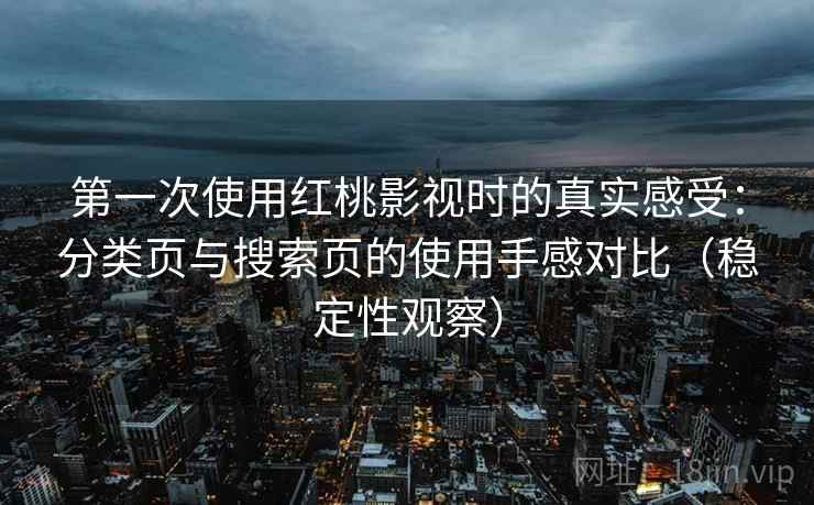 第一次使用红桃影视时的真实感受：分类页与搜索页的使用手感对比（稳定性观察）