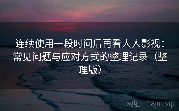 连续使用一段时间后再看人人影视：常见问题与应对方式的整理记录（整理版）