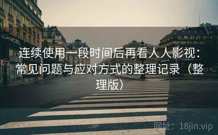 连续使用一段时间后再看人人影视：常见问题与应对方式的整理记录（整理版）