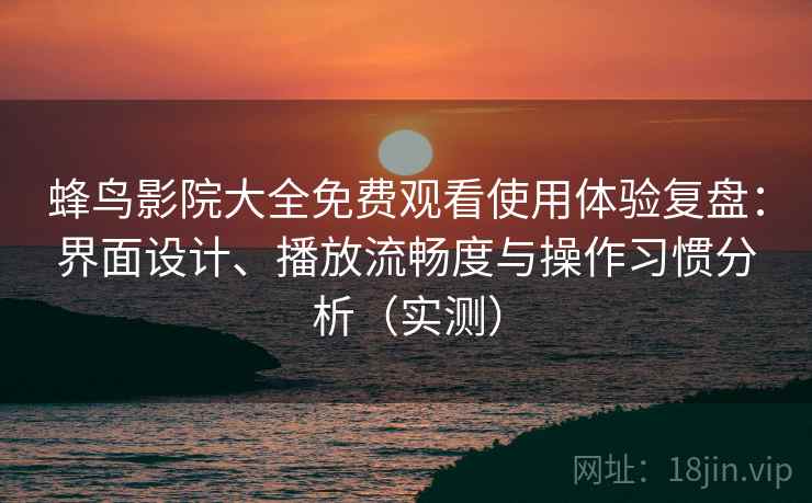 蜂鸟影院大全免费观看使用体验复盘：界面设计、播放流畅度与操作习惯分析（实测）