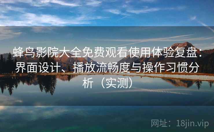 蜂鸟影院大全免费观看使用体验复盘：界面设计、播放流畅度与操作习惯分析（实测）