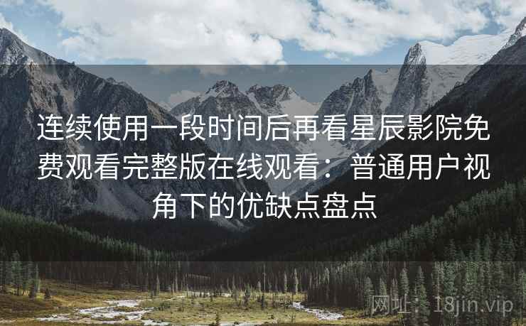 连续使用一段时间后再看星辰影院免费观看完整版在线观看：普通用户视角下的优缺点盘点