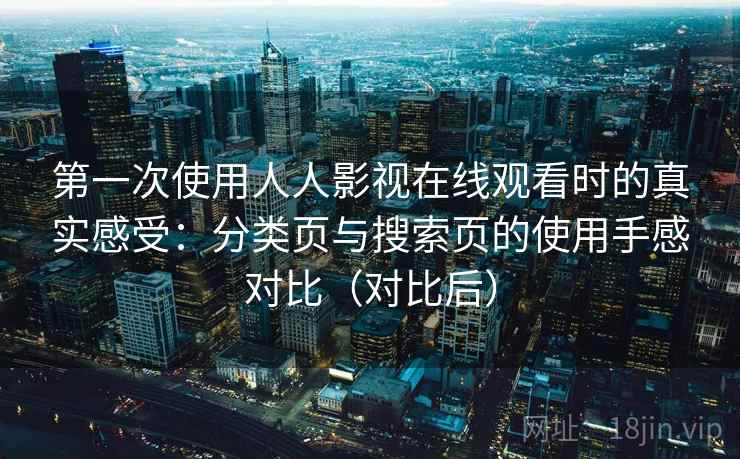 第一次使用人人影视在线观看时的真实感受：分类页与搜索页的使用手感对比（对比后）