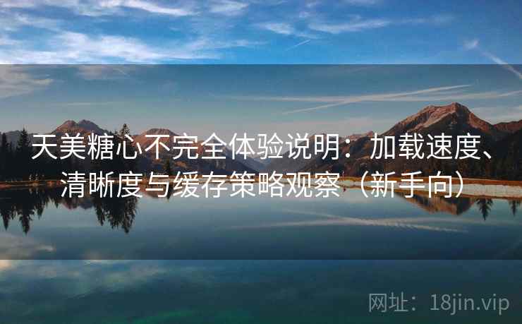 天美糖心不完全体验说明：加载速度、清晰度与缓存策略观察（新手向）