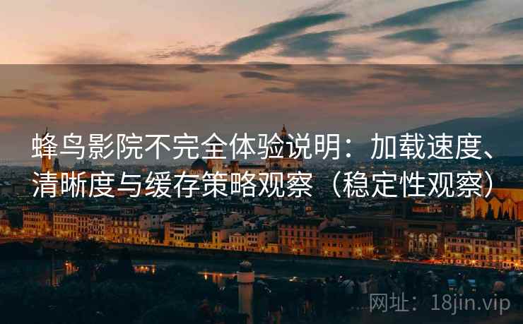 蜂鸟影院不完全体验说明：加载速度、清晰度与缓存策略观察（稳定性观察）