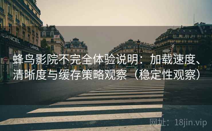 蜂鸟影院不完全体验说明：加载速度、清晰度与缓存策略观察（稳定性观察）