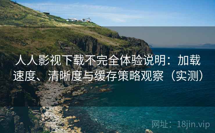 人人影视下载不完全体验说明：加载速度、清晰度与缓存策略观察（实测）