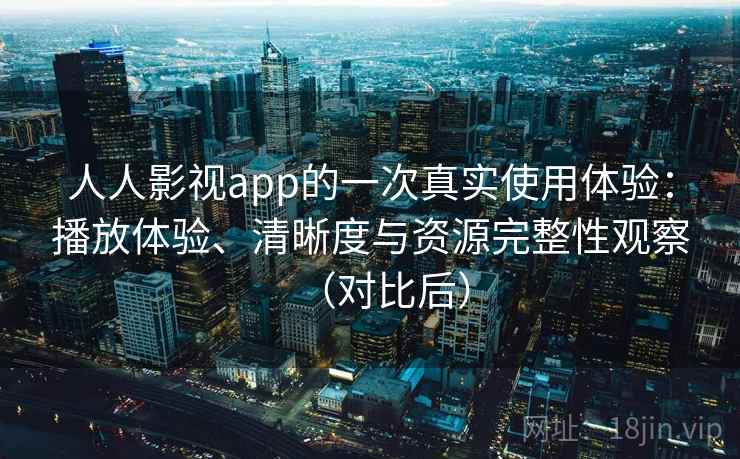 人人影视app的一次真实使用体验：播放体验、清晰度与资源完整性观察（对比后）