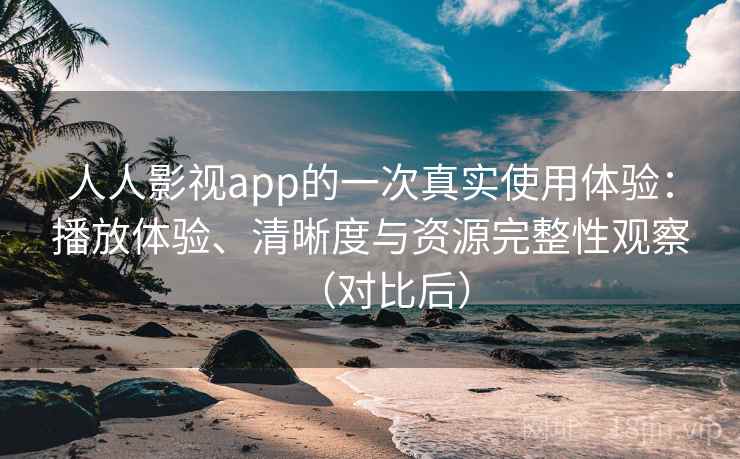 人人影视app的一次真实使用体验：播放体验、清晰度与资源完整性观察（对比后）