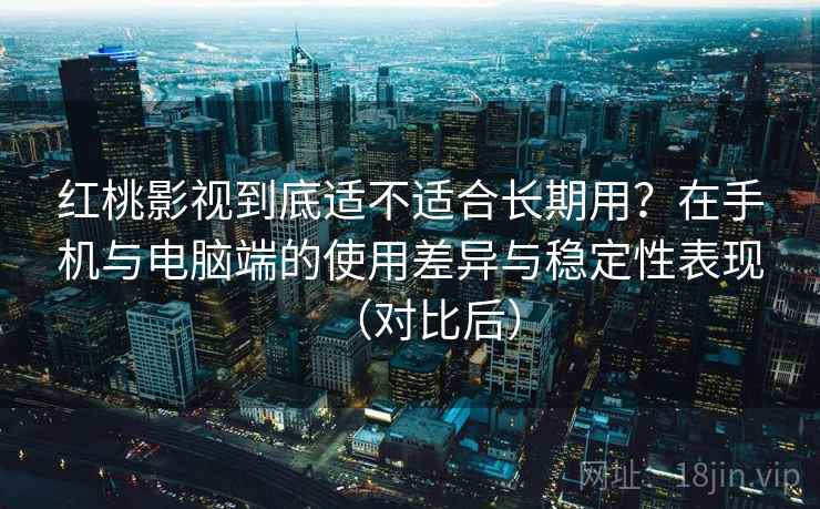 红桃影视到底适不适合长期用？在手机与电脑端的使用差异与稳定性表现（对比后）